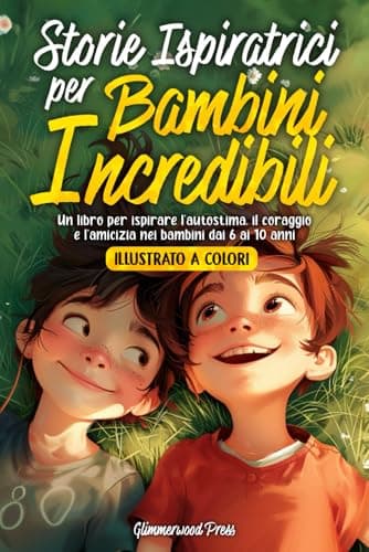STORIE ISPIRATRICI PER BAMBINI INCREDIBILI: Un libro per ispirare l'autostima, il coraggio e l’amicizia nei bambini dai 6 ai 10 anni