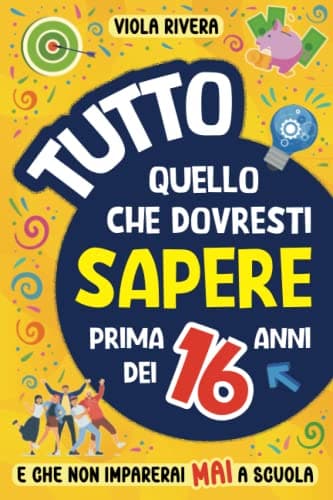 Tutto Quello che Dovresti Sapere Prima dei 16 Anni e che Non Imparerai Mai a Scuola: Come essere indipendenti, curare la propria immagine, guadagnare e gestire i soldi, trovare veri amici e non solo